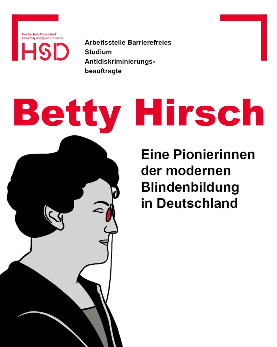  Oben links das Logo der Hochschule Düsseldorf abgebildet. Daneben steht: ‘Arbeitsstelle Barrierefreies Studium und Antidiskriminierungs-beauftragte’. Unterhalb in großer roter Schrift der Name ‘Betty Hirsch’. Darunter in schwarzer Schrift: ‘Eine Pionierinnen der modernen Blindenbildung in Deutschland’. Links im unteren Bereich eine Illustration von Betty Hirsch in schwarz, rot und grau. 